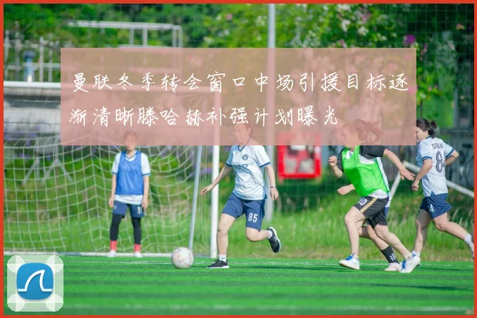 曼联冬季转会窗口中场引援目标逐渐清晰滕哈赫补强计划曝光