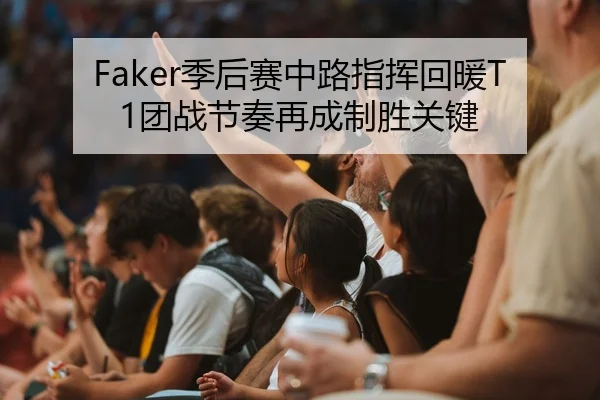 Faker季后赛中路指挥回暖T1团战节奏再成制胜关键